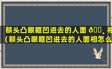 额头凸眼眶凹进去的人面 🕸 相（额头凸眼眶凹进去的人面相怎么样）